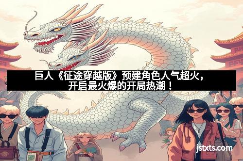 巨人《征途穿越版》预建角色人气超火，开启最火爆的开局热潮！