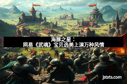 海豚之星：网易《武魂》宝贝选美上演万种风情