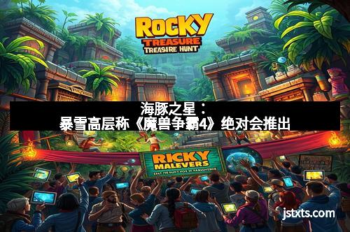 海豚之星：暴雪高层称《魔兽争霸4》绝对会推出